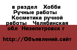  в раздел : Хобби. Ручные работы » Косметика ручной работы . Челябинская обл.,Нязепетровск г.
